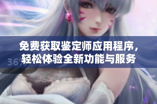 免费获取鉴定师应用程序，轻松体验全新功能与服务