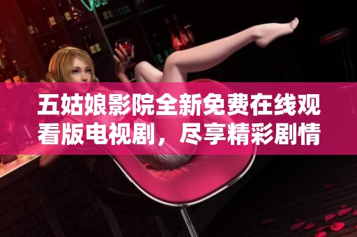 五姑娘影院全新免费在线观看版电视剧，尽享精彩剧情与人情味