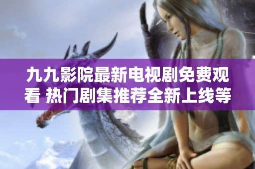 九九影院最新电视剧免费观看 热门剧集推荐全新上线等你来看