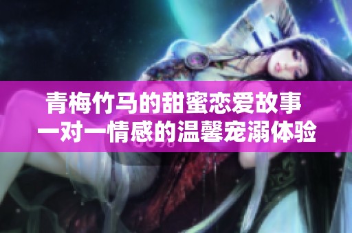 青梅竹马的甜蜜恋爱故事 一对一情感的温馨宠溺体验