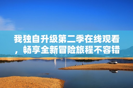 我独自升级第二季在线观看，畅享全新冒险旅程不容错过