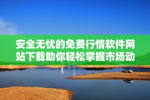 安全无忧的免费行情软件网站下载助你轻松掌握市场动态