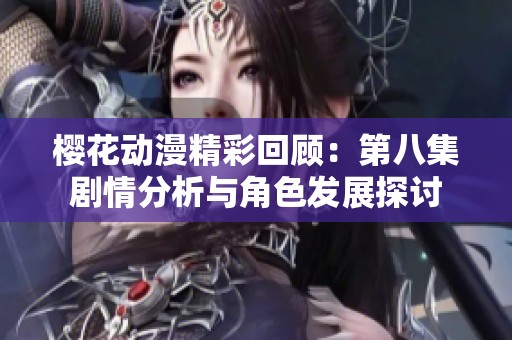 樱花动漫精彩回顾：第八集剧情分析与角色发展探讨