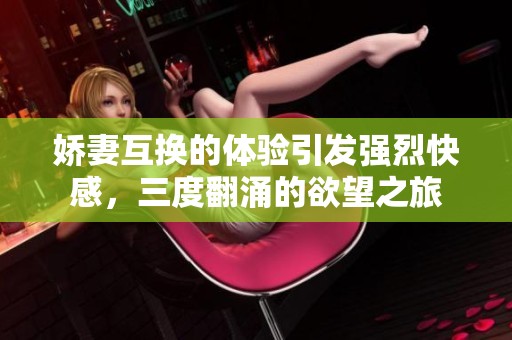娇妻互换的体验引发强烈快感，三度翻涌的欲望之旅