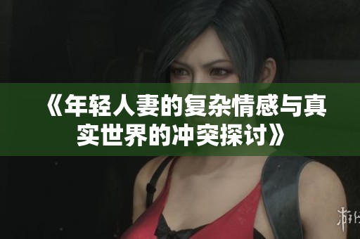 《年轻人妻的复杂情感与真实世界的冲突探讨》