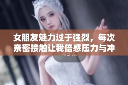 女朋友魅力过于强烈，每次亲密接触让我倍感压力与冲击