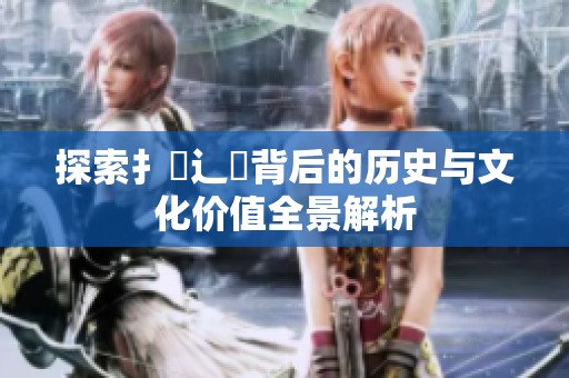 探索扌喿辶畐背后的历史与文化价值全景解析