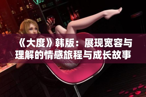 《大度》韩版：展现宽容与理解的情感旅程与成长故事