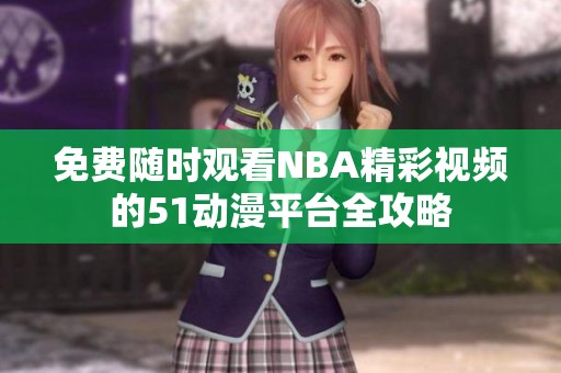 免费随时观看NBA精彩视频的51动漫平台全攻略