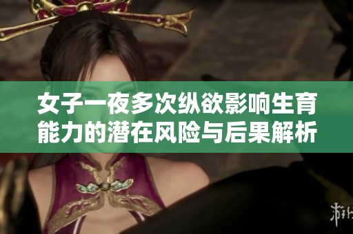 女子一夜多次纵欲影响生育能力的潜在风险与后果解析