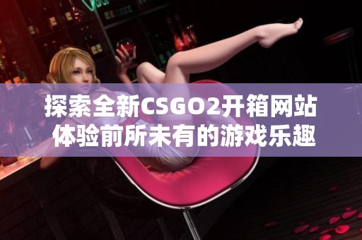 探索全新CSGO2开箱网站 体验前所未有的游戏乐趣和惊喜