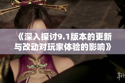 《深入探讨9.1版本的更新与改动对玩家体验的影响》