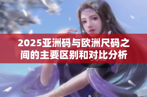 2025亚洲码与欧洲尺码之间的主要区别和对比分析