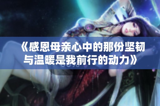 《感恩母亲心中的那份坚韧与温暖是我前行的动力》