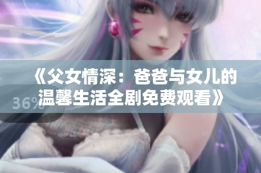 《父女情深：爸爸与女儿的温馨生活全剧免费观看》