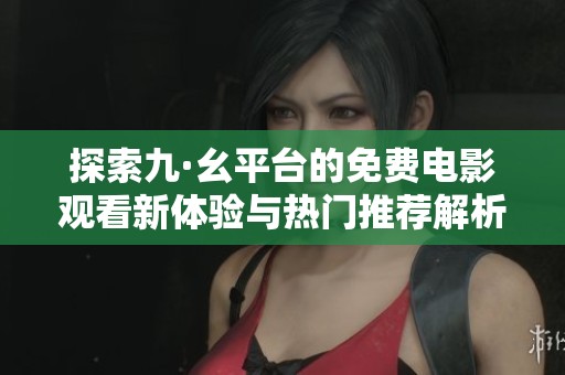 探索九·幺平台的免费电影观看新体验与热门推荐解析