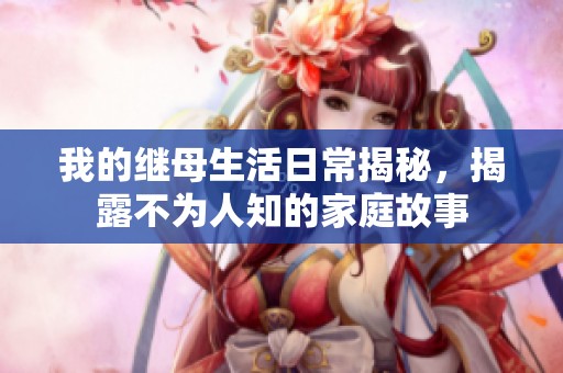 我的继母生活日常揭秘，揭露不为人知的家庭故事