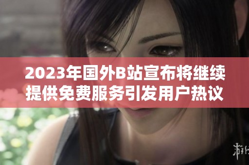 2023年国外B站宣布将继续提供免费服务引发用户热议