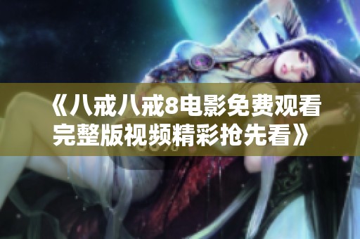 《八戒八戒8电影免费观看完整版视频精彩抢先看》