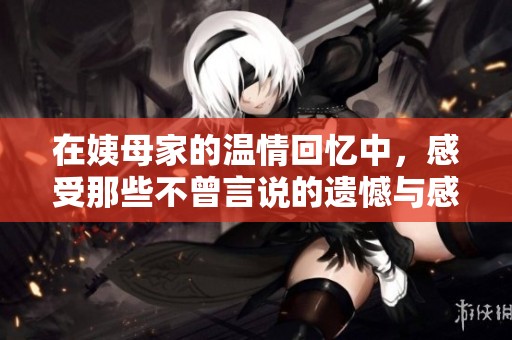 在姨母家的温情回忆中，感受那些不曾言说的遗憾与感动
