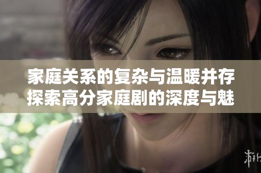 家庭关系的复杂与温暖并存探索高分家庭剧的深度与魅力