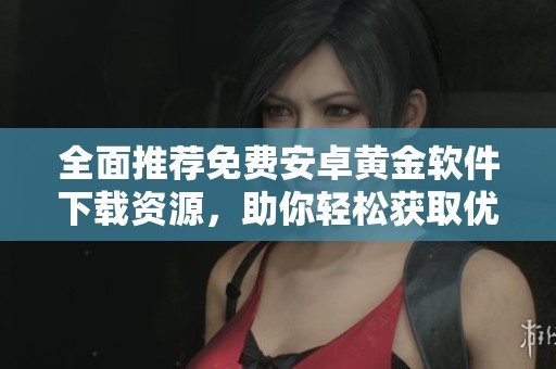 全面推荐免费安卓黄金软件下载资源，助你轻松获取优质应用！