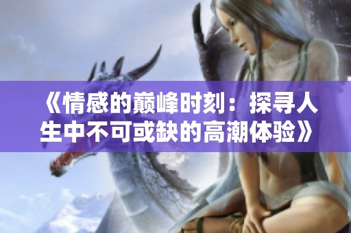 《情感的巅峰时刻：探寻人生中不可或缺的高潮体验》