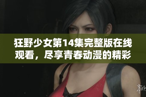 狂野少女第14集完整版在线观看，尽享青春动漫的精彩时刻