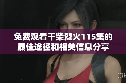 免费观看干柴烈火115集的最佳途径和相关信息分享