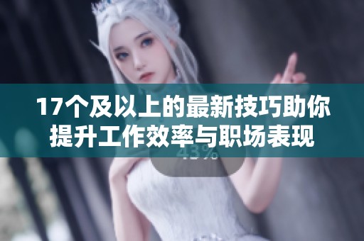 17个及以上的最新技巧助你提升工作效率与职场表现