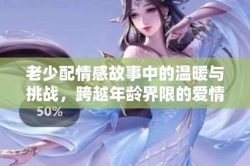 老少配情感故事中的温暖与挑战，跨越年龄界限的爱情探讨