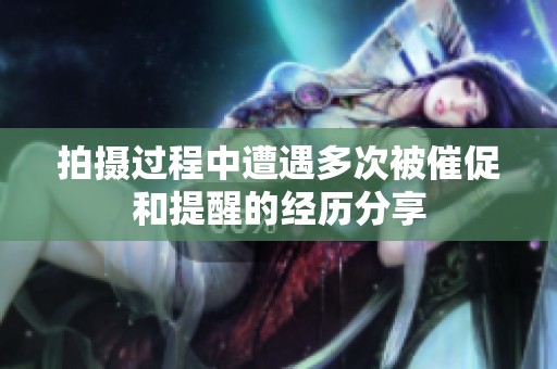拍摄过程中遭遇多次被催促和提醒的经历分享
