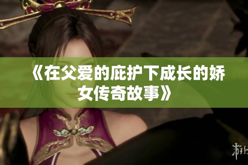 《在父爱的庇护下成长的娇女传奇故事》