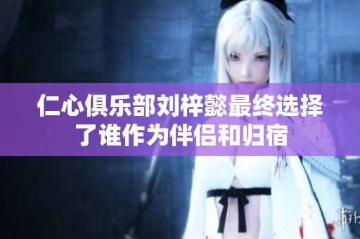 仁心俱乐部刘梓懿最终选择了谁作为伴侣和归宿