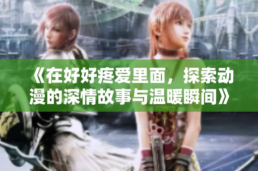 《在好好疼爱里面，探索动漫的深情故事与温暖瞬间》