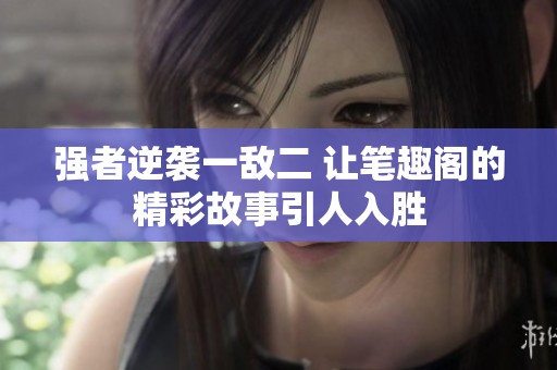 强者逆袭一敌二 让笔趣阁的精彩故事引人入胜