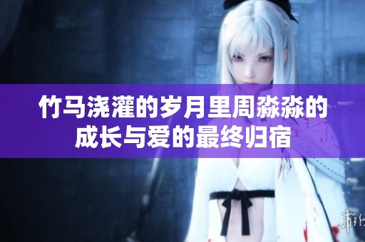 竹马浇灌的岁月里周淼淼的成长与爱的最终归宿