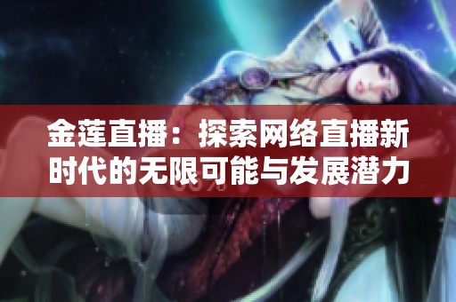 金莲直播：探索网络直播新时代的无限可能与发展潜力