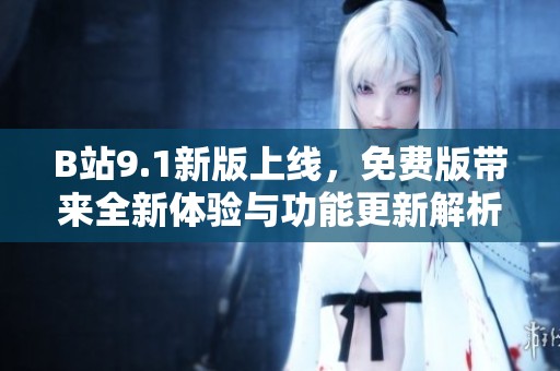 B站9.1新版上线，免费版带来全新体验与功能更新解析