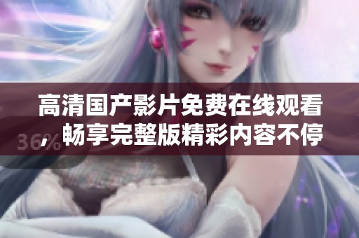 高清国产影片免费在线观看，畅享完整版精彩内容不停歇