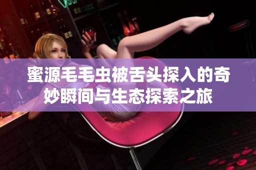 蜜源毛毛虫被舌头探入的奇妙瞬间与生态探索之旅
