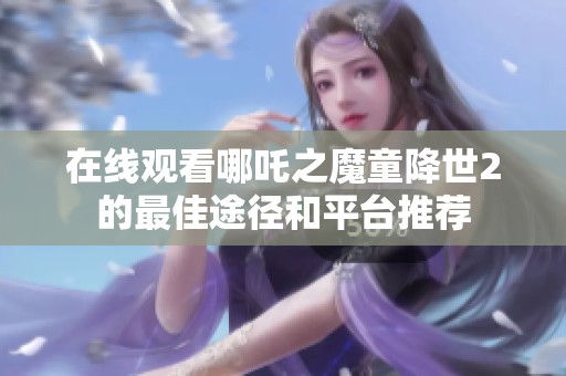 在线观看哪吒之魔童降世2的最佳途径和平台推荐