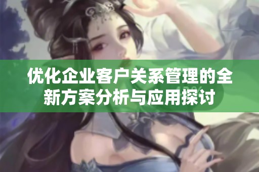 优化企业客户关系管理的全新方案分析与应用探讨
