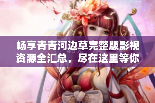 畅享青青河边草完整版影视资源全汇总，尽在这里等你探索