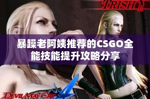 暴躁老阿姨推荐的CSGO全能技能提升攻略分享