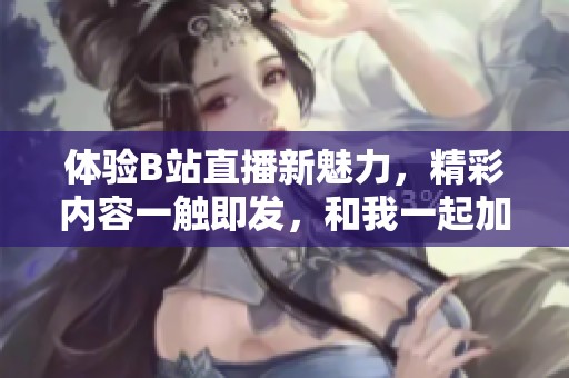 体验B站直播新魅力，精彩内容一触即发，和我一起加入吧！