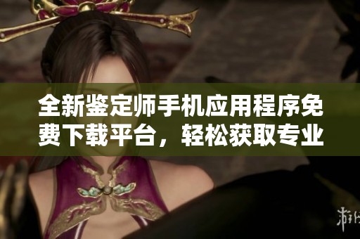 全新鉴定师手机应用程序免费下载平台，轻松获取专业鉴定服务