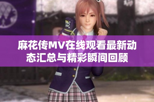 麻花传MV在线观看最新动态汇总与精彩瞬间回顾