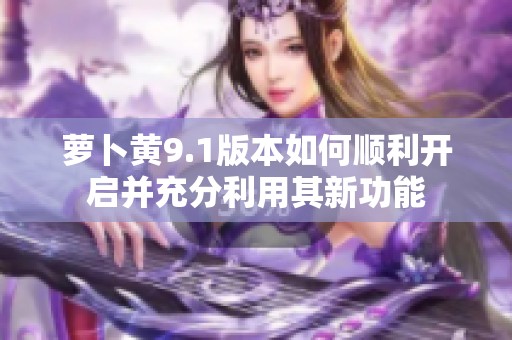 萝卜黄9.1版本如何顺利开启并充分利用其新功能