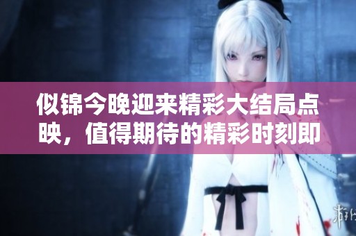 似锦今晚迎来精彩大结局点映，值得期待的精彩时刻即将来临